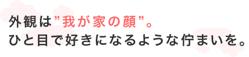 外観は”我が家の顔”。ひと目で好きになるような佇まいを。