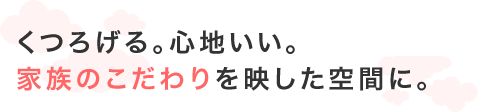 くつろげる。心地いい。家族のこだわりを映した空間に。