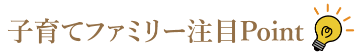 子育てファミリー注目Point！