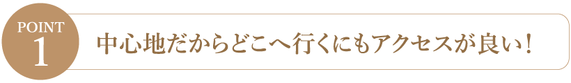 【Point1】中心地だからどこへ行くにもアクセスが良い！
