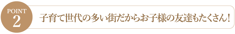 【Point2】子育て世代の多い街だからお子様の友達もたくさん！