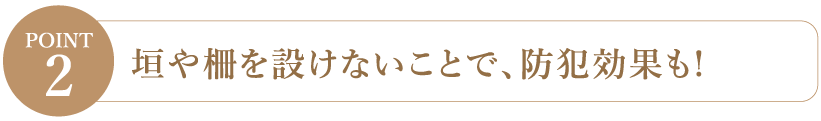 【Point2】垣や柵を設けないことで、防犯効果も！
