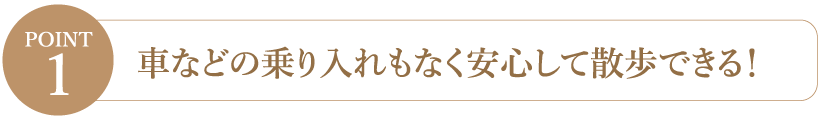 【Point1】車などの乗り入れもなく安心して散歩できる！