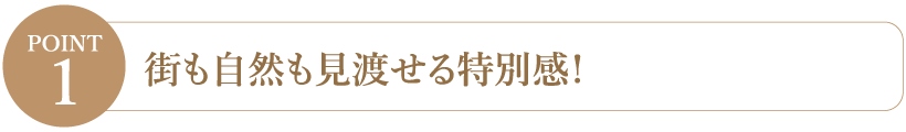 【Point1】街も自然も見渡せる特別感！