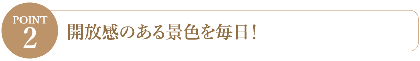 【Point2】開放感のある景色を毎日！
