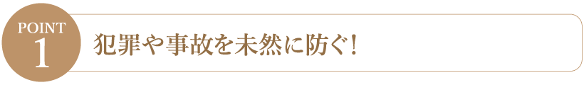 【Point1】犯罪や事故を未然に防ぐ！
