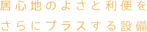 居心地のよさと利便をさらにプラスする設備