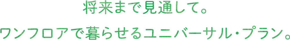 将来まで見通して。ワンフロアで暮らせるユニバーサル・プラン