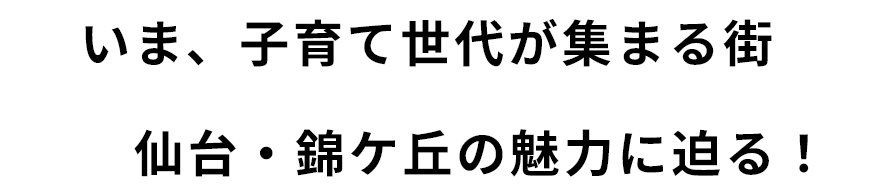 いま、子育て世代が集まる街 仙台・錦ケ丘の魅力に迫る！